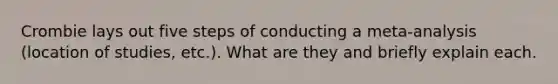 Crombie lays out five steps of conducting a meta-analysis (location of studies, etc.). What are they and briefly explain each.