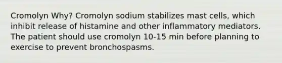 Cromolyn Why? Cromolyn sodium stabilizes mast cells, which inhibit release of histamine and other inflammatory mediators. The patient should use cromolyn 10-15 min before planning to exercise to prevent bronchospasms.