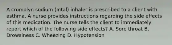 A cromolyn sodium (Intal) inhaler is prescribed to a client with asthma. A nurse provides instructions regarding the side effects of this medication. The nurse tells the client to immediately report which of the following side effects? A. Sore throat B. Drowsiness C. Wheezing D. Hypotension