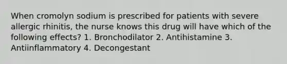 When cromolyn sodium is prescribed for patients with severe allergic rhinitis, the nurse knows this drug will have which of the following effects? 1. Bronchodilator 2. Antihistamine 3. Antiinflammatory 4. Decongestant