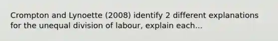 Crompton and Lynoette (2008) identify 2 different explanations for the unequal division of labour, explain each...