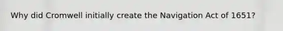 Why did Cromwell initially create the Navigation Act of 1651?