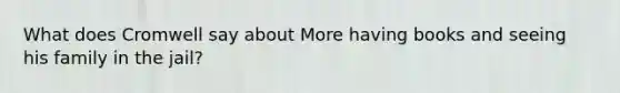 What does Cromwell say about More having books and seeing his family in the jail?
