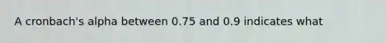 A cronbach's alpha between 0.75 and 0.9 indicates what