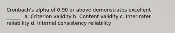 Cronbach's alpha of 0.90 or above demonstrates excellent ______. a. Criterion validity b. Content validity c. Inter-rater reliability d. Internal consistency reliability