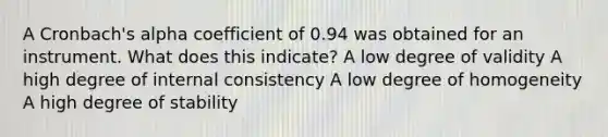 A Cronbach's alpha coefficient of 0.94 was obtained for an instrument. What does this indicate? A low degree of validity A high degree of internal consistency A low degree of homogeneity A high degree of stability