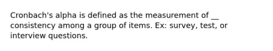 Cronbach's alpha is defined as the measurement of __ consistency among a group of items. Ex: survey, test, or interview questions.