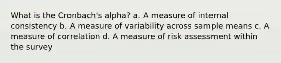 What is the Cronbach's alpha? a. A measure of internal consistency b. A measure of variability across sample means c. A measure of correlation d. A measure of risk assessment within the survey