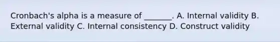 Cronbach's alpha is a measure of _______. A. Internal validity B. External validity C. Internal consistency D. Construct validity