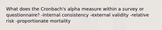 What does the Cronbach's alpha measure within a survey or questionnaire? -Internal consistency -external validity -relative risk -proportionate mortality