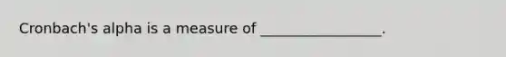 Cronbach's alpha is a measure of _________________.