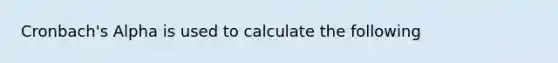 Cronbach's Alpha is used to calculate the following