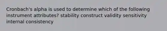 Cronbach's alpha is used to determine which of the following instrument attributes? stability construct validity sensitivity internal consistency