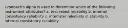 Cronbach's alpha is used to determine which of the following instrument attributes? a. test-retest reliability b. internal consistency reliability c. interrater reliability d. stability b. internal consistency reliability