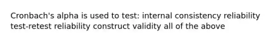 Cronbach's alpha is used to test: internal consistency reliability test-retest reliability construct validity all of the above