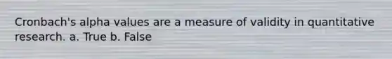 Cronbach's alpha values are a measure of validity in quantitative research. a. True b. False