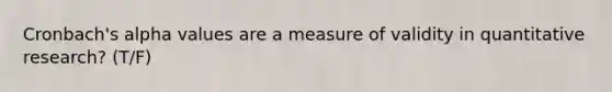 Cronbach's alpha values are a measure of validity in quantitative research? (T/F)