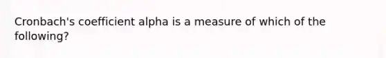 Cronbach's coefficient alpha is a measure of which of the following?