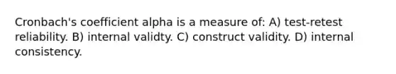 Cronbach's coefficient alpha is a measure of: A) test-retest reliability. B) internal validty. C) construct validity. D) internal consistency.