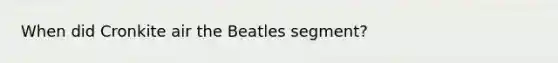 When did Cronkite air the Beatles segment?