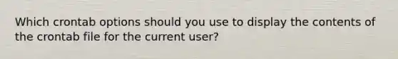 Which crontab options should you use to display the contents of the crontab file for the current user?