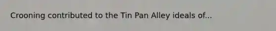 Crooning contributed to the Tin Pan Alley ideals of...