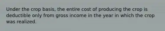 Under the crop basis, the entire cost of producing the crop is deductible only from gross income in the year in which the crop was realized.