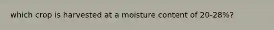 which crop is harvested at a moisture content of 20-28%?