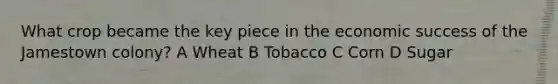 What crop became the key piece in the economic success of the Jamestown colony? A Wheat B Tobacco C Corn D Sugar