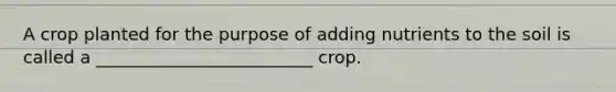 A crop planted for the purpose of adding nutrients to the soil is called a _________________________ crop.