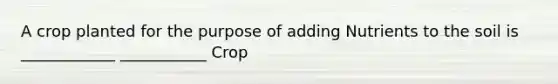 A crop planted for the purpose of adding Nutrients to the soil is ____________ ___________ Crop