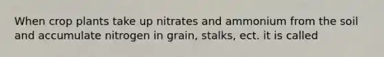 When crop plants take up nitrates and ammonium from the soil and accumulate nitrogen in grain, stalks, ect. it is called