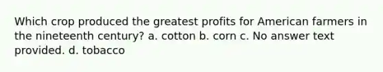 Which crop produced the greatest profits for American farmers in the nineteenth century? a. cotton b. corn c. No answer text provided. d. tobacco