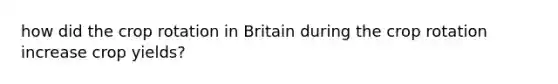 how did the crop rotation in Britain during the crop rotation increase crop yields?