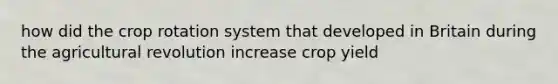 how did the crop rotation system that developed in Britain during the agricultural revolution increase crop yield