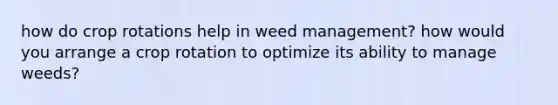 how do crop rotations help in weed management? how would you arrange a crop rotation to optimize its ability to manage weeds?