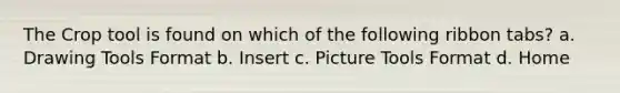 The Crop tool is found on which of the following ribbon tabs? a. Drawing Tools Format b. Insert c. Picture Tools Format d. Home