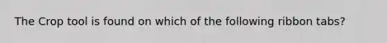 The Crop tool is found on which of the following ribbon tabs?