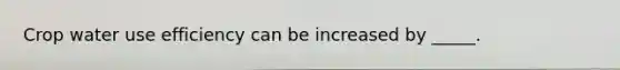 Crop water use efficiency can be increased by _____.