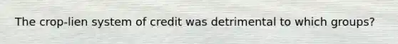 The crop-lien system of credit was detrimental to which groups?