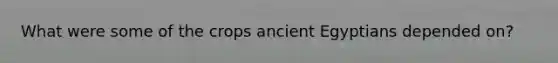 What were some of the crops ancient Egyptians depended on?