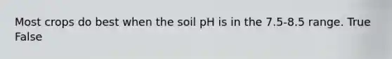 Most crops do best when the soil pH is in the 7.5-8.5 range. True False