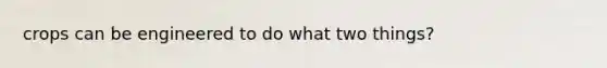 crops can be engineered to do what two things?