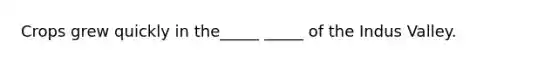 Crops grew quickly in the_____ _____ of the Indus Valley.