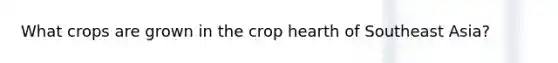 What crops are grown in the crop hearth of Southeast Asia?