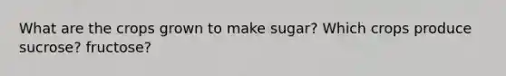 What are the crops grown to make sugar? Which crops produce sucrose? fructose?