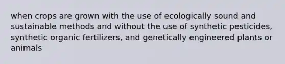 when crops are grown with the use of ecologically sound and sustainable methods and without the use of synthetic pesticides, synthetic organic fertilizers, and genetically engineered plants or animals