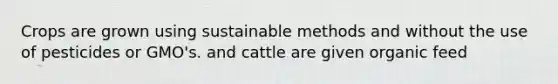 Crops are grown using sustainable methods and without the use of pesticides or GMO's. and cattle are given organic feed