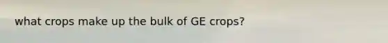 what crops make up the bulk of GE crops?