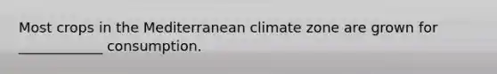 Most crops in the Mediterranean climate zone are grown for ____________ consumption.